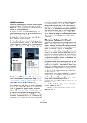 Page 320320
Synchronisation
MIDI-Einstellungen
Neben der Übertragung von Transport- und Synchronisa-
tionsbefehlen bietet VST System Link auch bis zu 16 
MIDI-Ports, von denen jeder wiederum 16 Kanäle enthält. 
Gehen Sie folgendermaßen vor:
1.Geben Sie in den Feldern für MIDI-Eingänge bzw. 
MIDI-Ausgänge die Anzahl der benötigten MIDI-Ports an.
Standardvorgabe in beiden Feldern ist »0«.
2.Fügen Sie im Projekt-Fenster eine neue MIDI-Spur 
hinzu und öffnen Sie den Inspector.
3.Wenn Sie die Einblendmenüs für das...