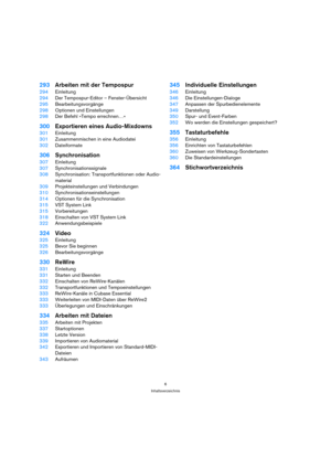 Page 66
Inhaltsverzeichnis
293Arbeiten mit der Tempospur
294Einleitung
294Der Tempospur-Editor – Fenster-Übersicht
295Bearbeitungsvorgänge
298Optionen und Einstellungen
298Der Befehl »Tempo errechnen…«
300Exportieren eines Audio-Mixdowns
301Einleitung
301Zusammenmischen in eine Audiodatei
302Dateiformate
306Synchronisation
307Einleitung
307Synchronisationssignale
308Synchronisation: Transportfunktionen oder Audio-
material
309Projekteinstellungen und Verbindungen
310Synchronisationseinstellungen
314Optionen...