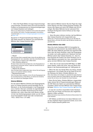 Page 5656
Aufnehmen
ÖWenn Sie PlugIn-Effekte mit langer Ansprechverzöge-
rung verwenden, wird diese Latenz durch die automatische 
Funktion zur Kompensierung von Ansprechverzögerungen 
von Cubase Essential noch verlängert.
Wenn es aus diesem Grund zu Problemen kommt, können Sie während 
einer Aufnahme die Funktion »Verzögerungsausgleich einschränken« 
verwenden (siehe »Die Funktion »Verzögerungsausgleich einschränken«« 
auf Seite 142).
Sie können im Programmeinstellungen-Dialog auf der 
VST-Seite zwischen vier...