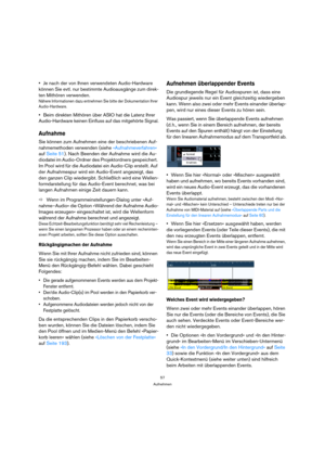 Page 5757
Aufnehmen
Je nach der von Ihnen verwendeten Audio-Hardware 
können Sie evtl. nur bestimmte Audioausgänge zum direk-
ten Mithören verwenden.
Nähere Informationen dazu entnehmen Sie bitte der Dokumentation Ihrer 
Audio-Hardware.
Beim direkten Mithören über ASIO hat die Latenz Ihrer 
Audio-Hardware keinen Einfluss auf das mitgehörte Signal.
Aufnahme
Sie können zum Aufnehmen eine der beschriebenen Auf-
nahmemethoden verwenden (siehe »Aufnahmeverfahren« 
auf Seite 51). Nach Beenden der Aufnahme wird die...