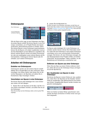 Page 8585
Ordnerspuren
Ordnerspuren
Wie der Name schon sagt, ist eine Ordnerspur eine Spur, 
die andere Spuren enthält. Sie können Spuren in eine Ord-
nerspur verschieben, um im Projekt-Fenster eine besser 
strukturierte, übersichtlichere Ansicht zu erhalten. Wenn 
Sie mehrere Spuren in einer Ordnerspur zusammenfassen, 
können Sie die Spuren z. B. einfach »ausblenden« (und so 
die freie Arbeitsfläche auf dem Bildschirm vergrößern). Sie 
können mehrere Spuren schnell und einfach stummschal-
ten oder solo...