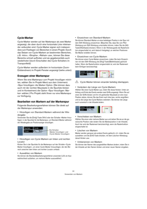 Page 9191
Verwenden von Markern
Cycle-Marker
Cycle-Marker werden auf der Markerspur als zwei Marker 
angezeigt, die oben durch eine horizontale Linie miteinan-
der verbunden sind. Cycle-Marker eignen sich insbeson-
dere zum Festlegen von Bereichen in einem Projekt. Durch 
das Setzen von Cycle-Markern an bestimmten Bereichen, 
z. B. »Intro«, »Strophe«, »Refrain« usw., können Sie diese 
Bereiche schnell auffinden und sie gegebenenfalls auch 
wiederholen (durch Einschalten des Cycle-Schalters im 
Transportfeld)....