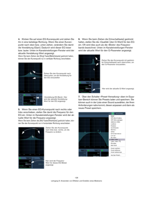Page 126126
Lehrgang 5: Anwenden von Effekten und Erstellen eines Mixdowns
4.Klicken Sie auf einen EQ-Kurvenpunkt und ziehen Sie 
ihn in eine beliebige Richtung. Wenn Sie einen Kurven-
punkt nach oben bzw. unten ziehen, verändern Sie damit 
die Verstärkung (Gain). Dadurch wird dieser EQ leiser 
bzw. lauter. Unten im Kanaleinstellungen-Fenster wird der 
aktuelle Verstärkung-Wert angezeigt.
Wenn Sie beim Ziehen die [Strg]-Taste/[Befehlstaste] gedrückt halten, 
können Sie den Kurvenpunkt nur in vertikaler Richtung...