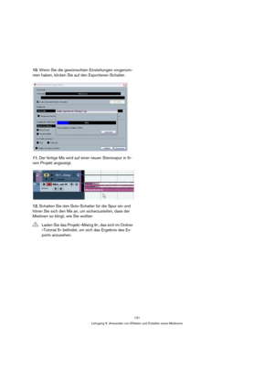 Page 131131
Lehrgang 5: Anwenden von Effekten und Erstellen eines Mixdowns
10.Wenn Sie die gewünschten Einstellungen vorgenom-
men haben, klicken Sie auf den Exportieren-Schalter.
11.Der fertige Mix wird auf einer neuen Stereospur in Ih-
rem Projekt angezeigt.
12.Schalten Sie den Solo-Schalter für die Spur ein und 
hören Sie sich den Mix an, um sicherzustellen, dass der 
Mixdown so klingt, wie Sie wollten
!Laden Sie das Projekt »Mixing 9«, das sich im Ordner 
»Tutorial 5« befindet, um sich das Ergebnis des Ex-...