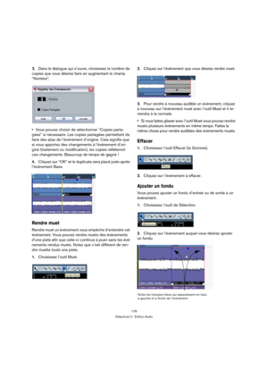 Page 178178
Didacticiel 2 : Édition Audio
3.Dans le dialogue qui s’ouvre, choisissez le nombre de 
copies que vous désirez faire en augmentant le champ 
“Nombre”.
Vous pouvez choisir de sélectionner “Copies parta-
gées” si nécessaire. Les copies partagées permettent de 
faire des alias de l’événement d’origine. Cela signifie que 
si vous apportez des changements à l’événement d’ori-
gine (traitement ou modification), les copies refléteront 
ces changements. Beaucoup de temps de gagné !
4.Cliquez sur “OK” et le...