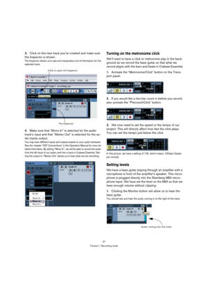 Page 2727
Tutorial 1: Recording audio
3.Click on the new track you’ve created and make sure 
the Inspector is shown.
The Inspector allows us to see and manipulate a lot of information for the 
selected track.
4.Make sure that “Mono In” is selected for the audio 
track’s input and that “Stereo Out” is selected for the au-
dio tracks output.
You may have different inputs and outputs based on your audio hardware. 
See the chapter “VST Connections” in the Operation Manual for more de-
tailed information. By setting...