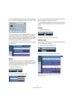 Page 3737
Tutorial 2: Editing audio
3.In the dialog that opens, choose how many copies you 
wish to make by increasing the value in the “Count” field.
You can choose to select “Shared Copies” if you want. 
Shared copies allow you to make aliases to the original 
event. This means that if you make changes to the original 
event (such as processing or editing), the copies will re-
flect those changes. This is a big time saver!
4.Click “OK” and the repeat will be placed directly after 
the Bass event.
Muting...
