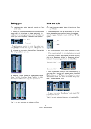 Page 5353
Tutorial 5: Mixing and effects
Setting pan
1.Setting the pan for each track moves its position in the 
stereo mix. It will either keep the signal balanced in the 
middle of the left and right speaker, lean to the left or lean 
to the right or be completely in the left or right speaker.
To get the panner back to the center (the default posi-
tion), [Ctrl]/[Command]-click anywhere in the panner area.
2.Let’s pan our two guitars slightly left and slightly right. 
This will spread them out a bit.
3.Keep...