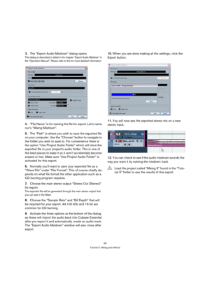 Page 5959
Tutorial 5: Mixing and effects
3.The “Export Audio Mixdown” dialog opens.
This dialog is described in detail in the chapter “Export Audio Mixdown” in 
the “Operation Manual”. Please refer to this for more detailed information.
4.“File Name” is for naming the file for export. Let’s name 
our’s “Mixing Mixdown”.
5.The “Path” is where you wish to save the exported file 
on your computer. Use the “Choose” button to navigate to 
the folder you wish to save to. For convenience there is 
the option “Use...
