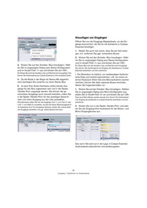 Page 9696
Lehrgang 1: Aufnehmen von Audiomaterial
3.Klicken Sie auf den Schalter »Bus hinzufügen«. Wäh-
len Sie im angezeigten Dialog eine Stereo-Konfiguration 
und im Anzahl-Feld »1« aus und klicken Sie auf »OK«.
Ein Stereo-Bus (mit den Kanälen Links und Rechts) wird hinzugefügt. Nun 
können Sie Audiomaterial aus Cubase Essential an Ihre Audiokarte leiten.
4.Da die Musik in der Regel als Stereo-Mix abgehört 
wird, benötigen Sie zunächst nur einen Stereo-Bus. 
5.Je nach Ihrer Audio-Hardware sollten bereits...