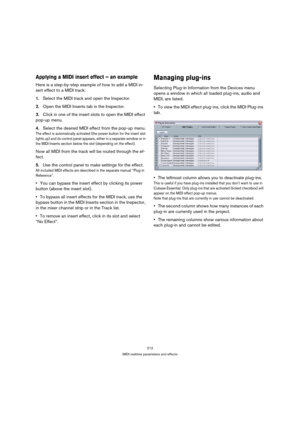Page 212212
MIDI realtime parameters and effects
Applying a MIDI insert effect – an example
Here is a step-by-step example of how to add a MIDI in-
sert effect to a MIDI track:
1.Select the MIDI track and open the Inspector.
2.Open the MIDI Inserts tab in the Inspector.
3.Click in one of the insert slots to open the MIDI effect 
pop-up menu.
4.Select the desired MIDI effect from the pop-up menu.
The effect is automatically activated (the power button for the insert slot 
lights up) and its control panel appears,...