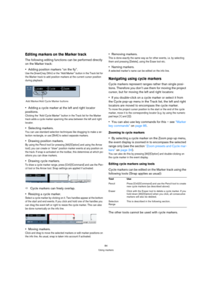 Page 8484
Using markers
Editing markers on the Marker track
The following editing functions can be performed directly 
on the Marker track:
Adding position markers “on the fly”.
Use the [Insert] key (Win) or the “Add Marker” button in the Track list for 
the Marker track to add position markers at the current cursor position 
during playback. 
Adding a cycle marker at the left and right locator 
positions.
Clicking the “Add Cycle Marker” button in the Track list for the Marker 
track adds a cycle marker...
