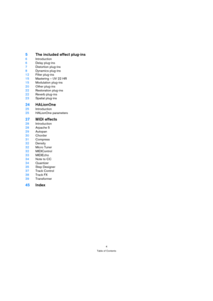 Page 44
Table of Contents
5The included effect plug-ins
6Introduction
6Delay plug-ins
7Distortion plug-ins
8Dynamics plug-ins
12Filter plug-ins
15Mastering – UV 22 HR
15Modulation plug-ins
20Other plug-ins
22Restoration plug-ins
22Reverb plug-ins
23Spatial plug-ins
24HALionOne
25Introduction
25HALionOne parameters
27MIDI effects
28Introduction
28Arpache 5
29Autopan
30Chorder
31Compress
32Density
32Micro Tuner
32MIDIControl
33MIDIEcho
34Note to CC
34Quantizer
35Step Designer
37Track Control
38Track FX...