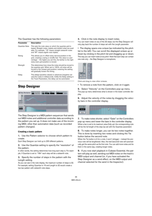 Page 3535
MIDI effects
The Quantizer has the following parameters:
Step Designer
The Step Designer is a MIDI pattern sequencer that sends 
out MIDI notes and additional controller data according to 
the pattern you set up. It does not make use of the incom-
ing MIDI, other than automation data (such as recorded 
pattern changes).
Creating a basic pattern
1.Use the Pattern selector to choose which pattern to 
create.
Each Step Designer can hold up to 200 different patterns.
2.Use the Quantize setting to specify...