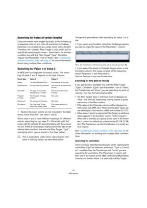 Page 4040
MIDI effects
Searching for notes of certain lengths
Only note events have lengths (actually, a note is made up 
of separate note-on and note-off events but in Cubase 
Essential it is considered as a single event with a length). 
Therefore, the “Length” Filter Target is only valid if you’re 
specifically searching for notes – there has to be another 
condition line with the Filter Target “Type”, Condition 
“Equal” and Parameter 1 set to “Note”. See “Combining 
multiple condition lines” on page 42 for...