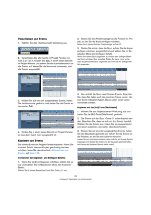 Page 106106
Lehrgang 2: Bearbeiten von Audiomaterial
Verschieben von Events
1.Wählen Sie das Objektauswahl-Werkzeug aus.
2.Verschieben Sie alle Events im Projekt-Fenster von 
Takt 2 an Takt 1. Klicken Sie dazu in einen leeren Bereich 
im Projekt-Fenster und ziehen Sie ein Auswahlrechteck um 
alle Events auf. Wenn Sie die Maustaste loslasssen, sind 
alle Events ausgewählt.
3.Klicken Sie auf eins der ausgewählten Events, halten 
Sie die Maustaste gedrückt und ziehen Sie die Events an 
den ersten Takt.
4.Klicken...