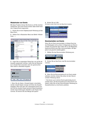Page 107107
Lehrgang 2: Bearbeiten von Audiomaterial
Wiederholen von Events
Mit dieser Funktion können Sie Events so oft Sie möchten 
wiederholen. Die neuen Events werden dabei direkt hinter 
dem Original-Event angeordnet.
1.Klicken Sie mit dem Objektauswahl-Werkzeug auf das 
Bass-Event.
2.Wählen Sie im Bearbeiten-Menü den Befehl »Wieder-
holen…«.
3.Legen Sie im angezeigten Dialog fest, wie oft Sie die 
Auswahl wiederholen möchten, indem Sie die Pfeilschal-
ter im Anzahl-Feld verwenden oder den gewünschten 
Wert...