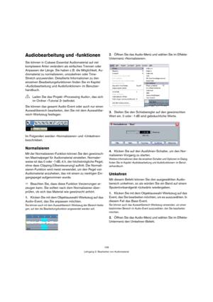 Page 109109
Lehrgang 2: Bearbeiten von Audiomaterial
Audiobearbeitung und -funktionen
Sie können in Cubase Essential Audiomaterial auf viel 
komplexere Arten verändern als einfaches Trennen oder 
Anpassen der Länge. Sie haben z. B. die Möglichkeit, Au-
diomaterial zu normalisieren, umzukehren oder Time-
Stretch anzuwenden. Detaillierte Informationen zu den 
einzelnen Bearbeitungsfunktionen finden Sie im Kapitel 
»Audiobearbeitung und Audiofunktionen« im Benutzer-
handbuch.
Sie können das gesamt Audio-Event oder...