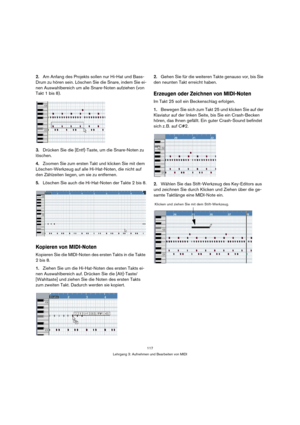 Page 117117
Lehrgang 3: Aufnehmen und Bearbeiten von MIDI
2.Am Anfang des Projekts sollen nur Hi-Hat und Bass-
Drum zu hören sein. Löschen Sie die Snare, indem Sie ei-
nen Auswahlbereich um alle Snare-Noten aufziehen (von 
Takt 1 bis 8).
3.Drücken Sie die [Entf]-Taste, um die Snare-Noten zu 
löschen.
4.Zoomen Sie zum ersten Takt und klicken Sie mit dem 
Löschen-Werkzeug auf alle Hi-Hat-Noten, die nicht auf 
den Zählzeiten liegen, um sie zu entfernen.
5.Löschen Sie auch die Hi-Hat-Noten der Takte 2 bis 8....