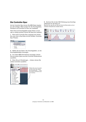 Page 118118
Lehrgang 3: Aufnehmen und Bearbeiten von MIDI
Die Controller-Spur
Auf der Controller-Spur können Sie MIDI-Daten bearbei-
ten oder einfügen. Meist werden hier die Anschlagstärke, 
Pitchbend und Controller für Filter usw. bearbeitet.
Wenn Ihnen die Anschlagstärke einiger Noten zu hoch 
oder zu niedrig erscheint, können Sie diese hier verändern.
1.Wenn keine Controller-Spur angezeigt wird, klicken 
Sie unten links im Key-Editor auf den Schalter »Controller-
Spur-Presets«.
2.Wählen Sie die Option »Nur...