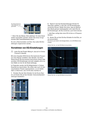 Page 125125
Lehrgang 5: Anwenden von Effekten und Erstellen eines Mixdowns
Wenn Sie den Modus »Solo ablehnen« für einen Kanal 
wieder ausschalten möchten, klicken Sie erneut mit ge-
drückter [Alt]-Taste/[Wahltaste] darauf.
So viel zu Stummschalten und Solo. Nun sollen EQ-Ein-
stellungen vorgenommen werden.
Vornehmen von EQ-Einstellungen
Mit einem Equalizer (EQ) können Sie bestimmte Frequen-
zen eines Signals verstärken oder dämpfen. Auf diese 
Weise können Sie die einzelnen Instrumente richtig im Mix 
anordnen....