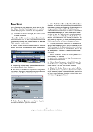 Page 130130
Lehrgang 5: Anwenden von Effekten und Erstellen eines Mixdowns
Exportieren
Wenn Sie einen fertigen Mix erstellt haben, können Sie 
das Cubase Essential-Projekt exportieren, um es z. B. in 
ein CD-Brennprogramm wie WaveLab zu importieren.
Bevor Sie den Mix exportieren, müssen Sie die Locato-
ren so einstellen, dass sie den zu exportierenden Bereich 
umschließen. So teilen Sie Cubase Essential mit, wie viele 
Takte exportiert werden sollen.
1.Stellen Sie den linken Locator auf Takt 1 und den rech-
ten...
