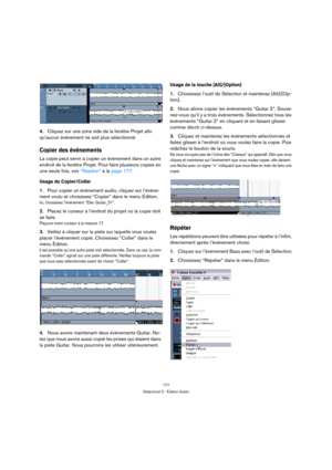 Page 177177
Didacticiel 2 : Édition Audio
4.Cliquez sur une zone vide de la fenêtre Projet afin 
qu’aucun événement ne soit plus sélectionné.
Copier des événements
La copie peut servir à copier un événement dans un autre 
endroit de la fenêtre Projet. Pour faire plusieurs copies en 
une seule fois, voir “Répéter” à la page 177.
Usage du Copier/Coller
1.Pour copier un événement audio, cliquez sur l’événe-
ment voulu et choisissez “Copier” dans le menu Édition.
Ici, choisissez l’événement “Elec Guitar_01”....