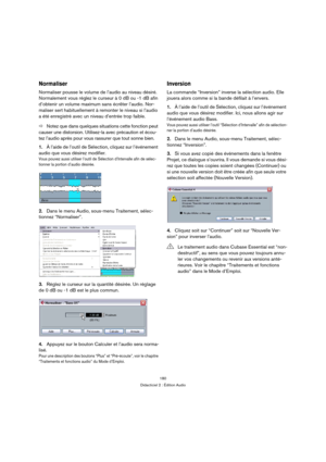 Page 180180
Didacticiel 2 : Édition Audio
Normaliser
Normaliser pousse le volume de l’audio au niveau désiré. 
Normalement vous réglez le curseur à 0 dB ou -1 dB afin 
d’obtenir un volume maximum sans écrêter l’audio. Nor-
maliser sert habituellement à remonter le niveau si l’audio 
a été enregistré avec un niveau d’entrée trop faible.
ÖNotez que dans quelques situations cette fonction peut 
causer une distorsion. Utilisez-la avec précaution et écou-
tez l’audio après pour vous rassurer que tout sonne bien.
1.À...