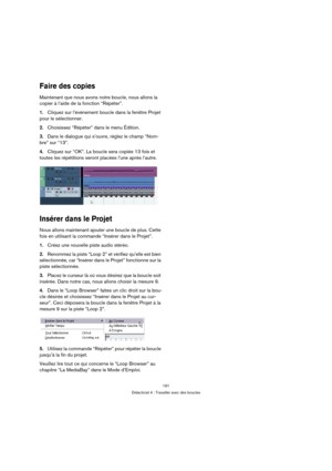 Page 191191
Didacticiel 4 : Travailler avec des boucles
Faire des copies
Maintenant que nous avons notre boucle, nous allons la 
copier à l’aide de la fonction “Répéter”.
1.Cliquez sur l’événement boucle dans la fenêtre Projet 
pour le sélectionner.
2.Choisissez “Répéter” dans le menu Édition.
3.Dans le dialogue qui s’ouvre, réglez le champ “Nom-
bre” sur “13”.
4.Cliquez sur “OK”. La boucle sera copiée 13 fois et 
toutes les répétitions seront placées l’une après l’autre.
Insérer dans le Projet
Nous allons...