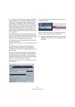 Page 200200
Didacticiel 5 : Mixage et Effets
5.Le “Chemin” est l’endroit où vous désirez sauvegarder 
le fichier exporté sur votre ordinateur. Utilisez le bouton 
“Sélectionner” pour naviguer jusqu’au dossier dans lequel 
vous désirez le sauvegarder. L’option “Utiliser dossier 
Audio du Projet” est très pratique, car elle va sauvegarder 
le fichier exporté dans le dossier Audio du Projet. C’est 
sûrement le meilleur endroit pour le conserver afin qu’il ne 
soit pas effacé accidentellement ou perdu. Vérifiez que...