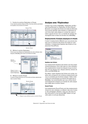 Page 203203
Didacticiel 6 : Organisation des fichiers de media
1.Cachez les sections Explorateur et Scope.
Il nous reste les sections Viewer et Filtre. Ces deux sections permettent 
de visualiser et de chercher les fichiers.
2.Affichez la section Explorateur.
C’est là que vous indiquez les emplacements de votre ordinateur dans 
lesquels la MediaBay peut trouver vos fichiers de media.
3.Affichez la section Scope.
La section Scope permet de voir et de relire les fichiers sélectionnés 
dans la section Viewer....