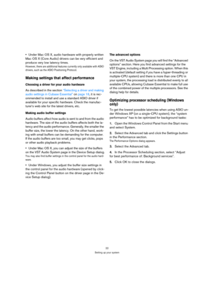 Page 2222
Setting up your system
Under Mac OS X, audio hardware with properly written 
Mac OS X (Core Audio) drivers can be very efficient and 
produce very low latency times.
However, there are additional features currently only available with ASIO 
drivers, such as the ASIO Positioning Protocol.
Making settings that affect performance
Choosing a driver for your audio hardware
As described in the section “Selecting a driver and making 
audio settings in Cubase Essential” on page 16, it is rec-
ommended to...
