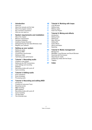 Page 44
Table of Contents
5Introduction
6Welcome
6About the manuals and the help
7About the program versions
7Key command conventions
7How you can reach us
8System requirements and installation
9About this chapter
9Minimum requirements
10Hardware installation
12Installing Cubase Essential
12Defragmenting the hard disk (Windows only)
12Register your software
13Setting up your system
14Setting up audio
18Setting up MIDI
20Connecting a synchronizer
20Setting up video 
21Optimizing audio performance
23Tutorial 1:...