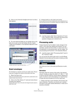 Page 3838
Tutorial 2: Editing audio
3.Click on one of the blue triangles and move it so that a 
fade appears.
4.For more advanced fades you can double-click on the 
fade area to open up the fade dialog. See the chapter 
“Fades and Crossfades” in the Operation Manual for more 
information.
Event envelopes
An envelope is a volume curve for an audio event. This al-
lows you to adjust the volume of the event over time.
1.Select the Pencil tool.
When you move the Pencil tool over an audio event, a small volume curve...