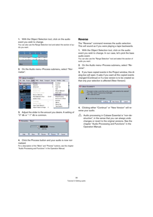 Page 3939
Tutorial 2: Editing audio
1.With the Object Selection tool, click on the audio 
event you wish to change.
You can also use the Range Selection tool and select the section of au-
dio you want.
2.On the Audio menu–Process submenu, select “Nor-
malize”.
3.Adjust the slider to the amount you desire. A setting of 
“0” db or “-1” db is common.
4.Click the Process button and your audio is now nor-
malized.
For a description of the “More” and “Preview” buttons, see the chapter 
“Audio Processing and...