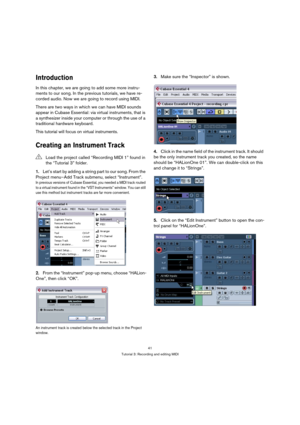 Page 4141
Tutorial 3: Recording and editing MIDI
Introduction
In this chapter, we are going to add some more instru-
ments to our song. In the previous tutorials, we have re-
corded audio. Now we are going to record using MIDI.
There are two ways in which we can have MIDI sounds 
appear in Cubase Essential: via virtual instruments, that is 
a synthesizer inside your computer or through the use of a 
traditional hardware keyboard.
This tutorial will focus on virtual instruments.
Creating an Instrument Track...