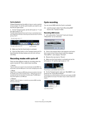 Page 4444
Tutorial 3: Recording and editing MIDI
Cycle playback
Cubase Essential has the ability to loop or cycle a section 
of your project. To set the cycle location you need to use 
the left and right locator.
1.On the Transport panel, set the left locator to “1” and 
the right locator to “5”.
This tells Cubase Essential that we want to loop or cycle between bars 1 
and 5. Meaning we will have a 4 bar loop since the end of bar 4 is the be-
ginning of bar 5.
2.Make sure that the Cycle button is activated....