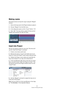 Page 5050
Tutorial 4: Working with loops
Making copies
Now that we have our loop let’s copy it using the “Repeat” 
function.
1.Click on the loop event in the Project window to select it.
2.Choose “Repeat” from the Edit menu.
3.In the dialog that opens, set the “Count” field to “13”.
4.Click “OK”. The loop will be copied 13 times and all 
repeats will be placed one after the other.
Insert into Project
We are now going to add one more loop. This time we’ll 
use the “Insert into Project” command.
1.Create a new...