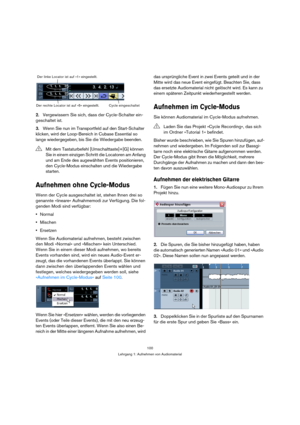 Page 100100
Lehrgang 1: Aufnehmen von Audiomaterial
2.Vergewissern Sie sich, dass der Cycle-Schalter ein-
geschaltet ist.
3.Wenn Sie nun im Transportfeld auf den Start-Schalter 
klicken, wird der Loop-Bereich in Cubase Essential so 
lange wiedergegeben, bis Sie die Wiedergabe beenden.
Aufnehmen ohne Cycle-Modus
Wenn der Cycle ausgeschaltet ist, stehen Ihnen drei so 
genannte »lineare« Aufnahmemodi zur Verfügung. Die fol-
genden Modi sind verfügbar:
Normal
Mischen
Ersetzen
Wenn Sie Audiomaterial aufnehmen,...