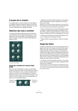 Page 99
Mixage de base
À propos de ce chapitre
Ce chapitre décrit comment travailler avec les faders et 
les rangées de boutons situées au-dessus d’eux (Solo, 
Mute, Select et Rec), et comment sélectionner les voies 
qui seront affectées par le réglage des faders.
Sélection des voies à contrôler
La section des faders de Mackie Control contrôle huit 
voies différentes dans Cubase Essential (plus le niveau 
général qui a son propre fader). Vous sélectionnez les 
voies à contrôler à l’aide de la section Fader...