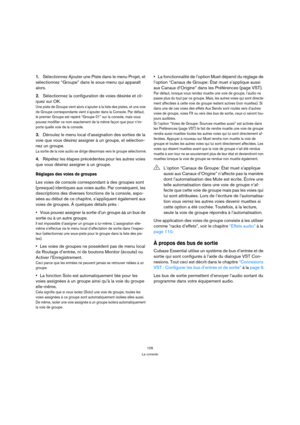Page 105105
La console
1.Sélectionnez Ajouter une Piste dans le menu Projet, et 
sélectionnez “Groupe” dans le sous-menu qui apparaît 
alors.
2.Sélectionnez la configuration de voies désirée et cli-
quez sur OK.
Une piste de Groupe vient alors s’ajouter à la liste des pistes, et une voie 
de Groupe correspondante vient s’ajouter dans la Console. Par défaut, 
le premier Groupe est repéré “Groupe 01” sur la console, mais vous 
pouvez modifier ce nom exactement de la même façon que pour n’im-
porte quelle voie de...