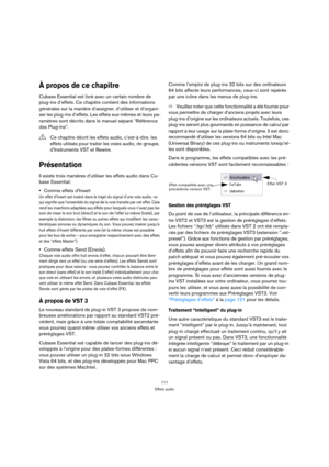 Page 111111
Effets audio
À propos de ce chapitre
Cubase Essential est livré avec un certain nombre de 
plug-ins d’effets. Ce chapitre contient des informations 
générales sur la manière d’assigner, d’utiliser et d’organi-
ser les plug-ins d’effets. Les effets eux-mêmes et leurs pa-
ramètres sont décrits dans le manuel séparé “Référence 
des Plug-ins”.
Présentation
Il existe trois manières d’utiliser les effets audio dans Cu-
base Essential:
Comme effets d’Insert
Un effet d’Insert est inséré dans le trajet du...