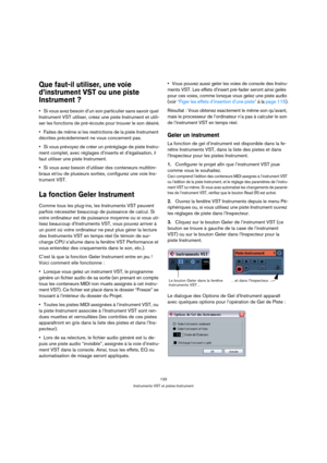 Page 133133
Instruments VST et pistes Instrument
Que faut-il utiliser, une voie 
d’instrument VST ou une piste 
Instrument ?
Si vous avez besoin d’un son particulier sans savoir quel 
Instrument VST utiliser, créez une piste Instrument et utili-
ser les fonctions de pré-écoute pour trouver le son désiré.
Faites de même si les restrictions de la piste Instrument 
décrites précédemment ne vous concernent pas.
Si vous prévoyez de créer un préréglage de piste Instru-
ment complet, avec réglages d’inserts et...