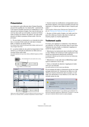 Page 152152
Traitements et fonctions audio
Présentation
Les traitements audio effectués dans Cubase Essential 
peuvent être qualifiés de “non-destructifs” : autrement dit, 
il est toujours possible d’annuler les modifications ou de 
retourner aux versions d’origine. Ceci vient du fait que ce 
sont les clips audio qui sont traités, et jamais les fichiers 
audio d’origine eux-mêmes. Par ailleurs, ces clips audio 
peuvent se référer à plusieurs fichiers audio. Voici les 
principes :
1.Si vous traitez un événement...
