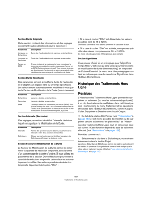 Page 157157
Traitements et fonctions audio
Section Durée Originale
Cette section contient des informations et des réglages 
concernant l’audio sélectionné pour le traitement :
Section Durée Résultante
Ces paramètres servent à modifier la durée de l’audio afin 
de s’adapter à un espace libre ou un tempo spécifiques. 
Les valeurs seront automatiquement modifiées si vous ajus-
tez le Facteur de Modification de la Durée (voir ci-dessous).
Section Intervalle (Secondes)
Ces réglages permettent de définir l’intervalle...