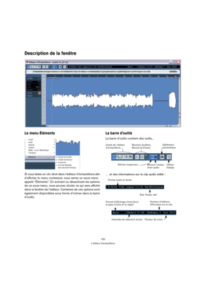 Page 162162
L’éditeur d’échantillons
Description de la fenêtre
Le menu Éléments 
Si vous faites un clic droit dans l’éditeur d’échantillons afin 
d’afficher le menu contextuel, vous verrez un sous-menu 
appelé “Éléments”. En activant ou désactivant les options 
de ce sous-menu, vous pouvez choisir ce qui sera affiché 
dans la fenêtre de l‘éditeur. Certaines de ces options sont 
également disponibles sous forme d’icônes dans la barre 
d’outils.
La barre d’outils
La barre d’outils contient des outils...
… et des...