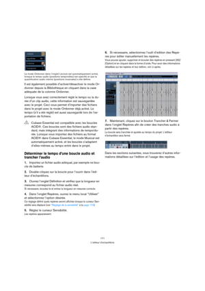 Page 171171
L’éditeur d’échantillons Le mode Ordonner dans l’onglet Lecture est automatiquement activé, 
lorsque le tempo audio (positions temporelles) est spécifié et que la 
quantification audio interne (positions musicales) a été définie.
Il est également possible d’activer/désactiver le mode Or-
donner depuis la Bibliothèque en cliquant dans la case 
adéquate de la colonne Ordonner. 
Lorsque vous avez correctement réglé le tempo ou la du-
rée d’un clip audio, cette information est sauvegardée 
avec le...