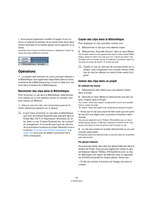 Page 189189
La Bibliothèque
Vous pouvez également modifier la largeur d’une co-
lonne, en plaçant le pointeur de la souris entre deux sépa-
rations verticales et en faisant glisser vers la gauche ou la 
droite.
Le pointeur de la souris se transforme alors en “séparateur” lorsqu’il se 
trouve entre deux entêtes de colonnes.
Opérations
ÖLa plupart des fonctions du menu principal relatives à 
la 
Bibliothèque sont également disponibles dans le menu 
contextuel de la 
Bibliothèque (qui s’ouvre à l’aide d’un clic...