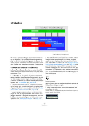 Page 200200
SoundFrame
Introduction
Un des plus grands challenges des environnements stu-
dio est la gestion d’un nombre toujours grandissant de 
plug-ins, d’instruments, de préréglages, etc. Cubase Es-
sential propose une solution vraiment universelle et totale-
ment intégrée pour résoudre ce problème : SoundFrame.
Comment est constitué SoundFrame ?
Le SoundFrame Cubase Essential est ce qui relie la Me-
diaBay et les pistes d’instrument ainsi qu’une piste et des 
préréglages VST3. 
La MediaBay est un système de...