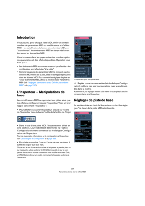 Page 224224
Paramètres temps réel et effets MIDI
Introduction
Vous pouvez, pour chaque piste MIDI, définir un certain 
nombre de paramètres MIDI ou modificateurs et d’effets 
MIDI – ce qui affectera la lecture des données MIDI, en 
“transformant” les événements MIDI en temps réel avant 
leur envoi sur les sorties MIDI.
Vous trouverez dans les pages suivantes une description 
des paramètres et des effets disponibles. Rappelez-vous 
bien que :
 Les événements MIDI eux-mêmes ne seront pas affectés – les...
